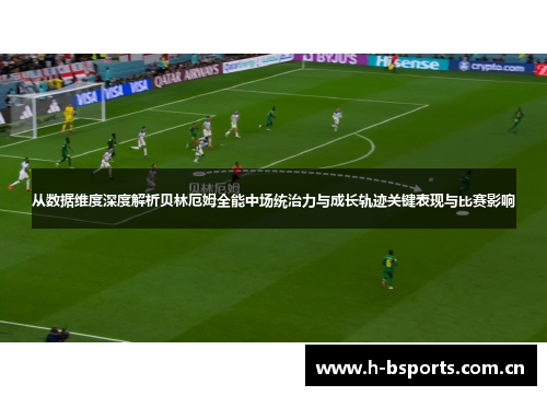 从数据维度深度解析贝林厄姆全能中场统治力与成长轨迹关键表现与比赛影响