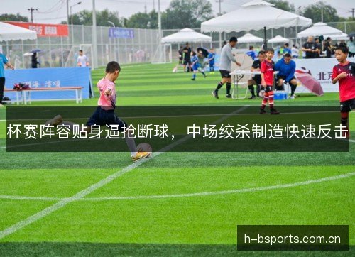 杯赛阵容贴身逼抢断球，中场绞杀制造快速反击