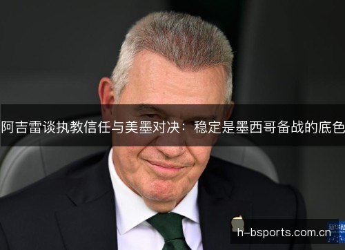 阿吉雷谈执教信任与美墨对决：稳定是墨西哥备战的底色