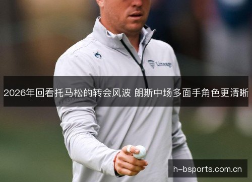 2026年回看托马松的转会风波 朗斯中场多面手角色更清晰